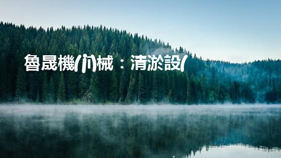 魯晟機(jī)械：清淤設(shè)備的領(lǐng)航者，你知道它為何備受矚目嗎？